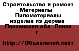 Строительство и ремонт Материалы - Пиломатериалы,изделия из дерева. Пензенская обл.,Пенза г.